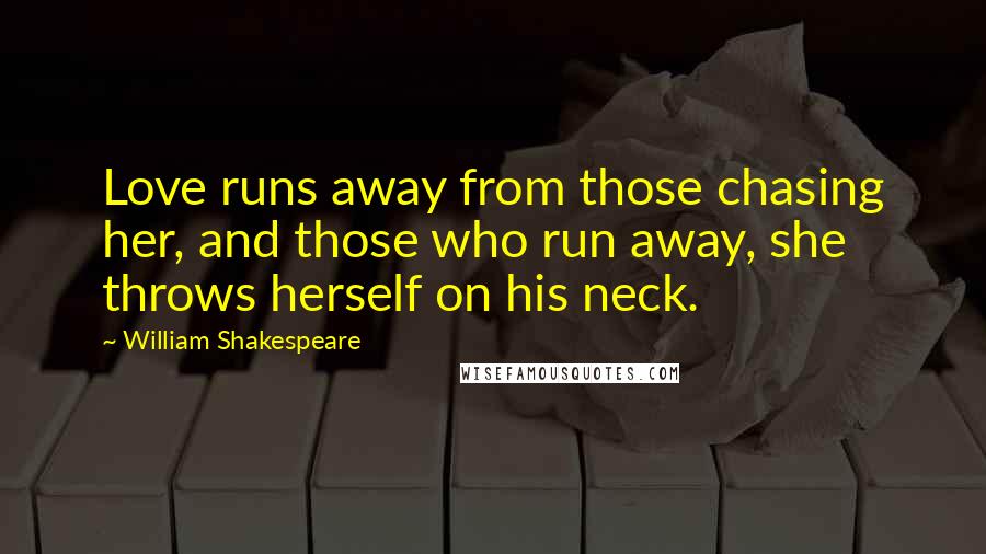 William Shakespeare Quotes: Love runs away from those chasing her, and those who run away, she throws herself on his neck.