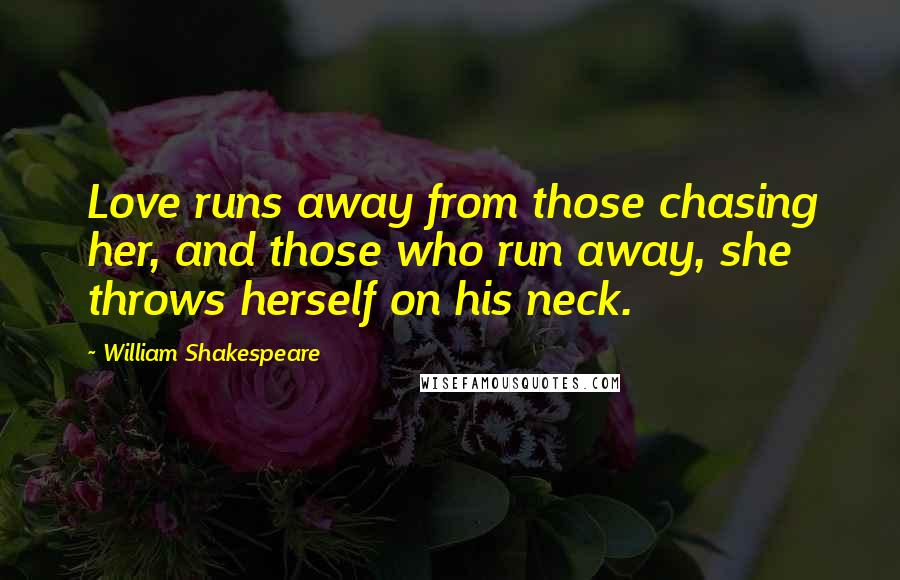 William Shakespeare Quotes: Love runs away from those chasing her, and those who run away, she throws herself on his neck.