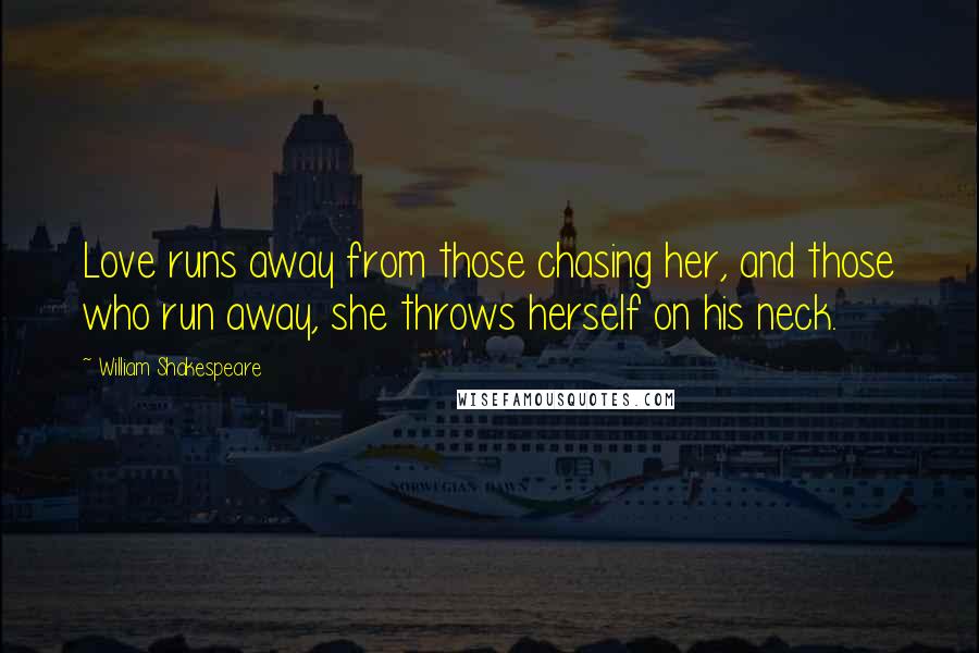 William Shakespeare Quotes: Love runs away from those chasing her, and those who run away, she throws herself on his neck.