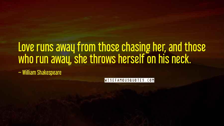 William Shakespeare Quotes: Love runs away from those chasing her, and those who run away, she throws herself on his neck.