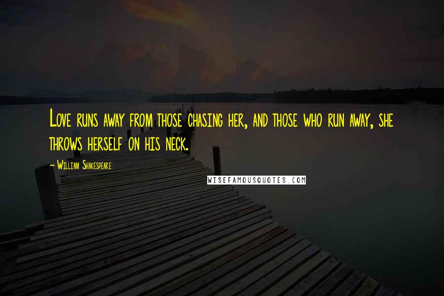 William Shakespeare Quotes: Love runs away from those chasing her, and those who run away, she throws herself on his neck.