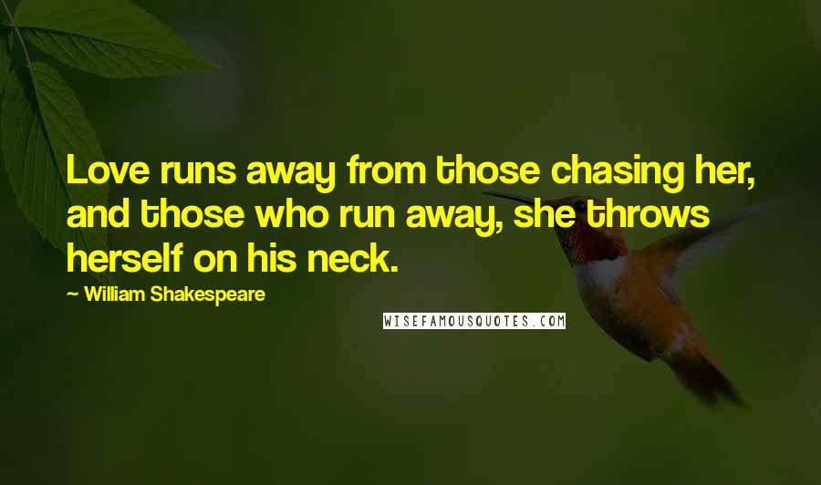 William Shakespeare Quotes: Love runs away from those chasing her, and those who run away, she throws herself on his neck.