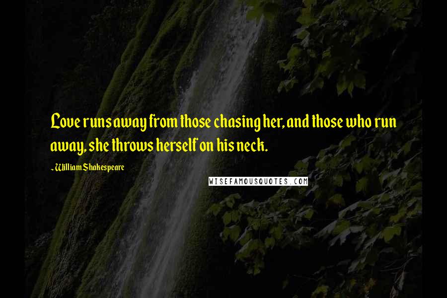 William Shakespeare Quotes: Love runs away from those chasing her, and those who run away, she throws herself on his neck.