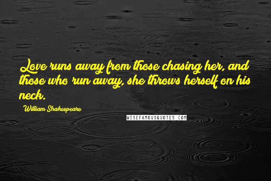 William Shakespeare Quotes: Love runs away from those chasing her, and those who run away, she throws herself on his neck.