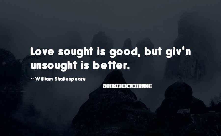 William Shakespeare Quotes: Love sought is good, but giv'n unsought is better.