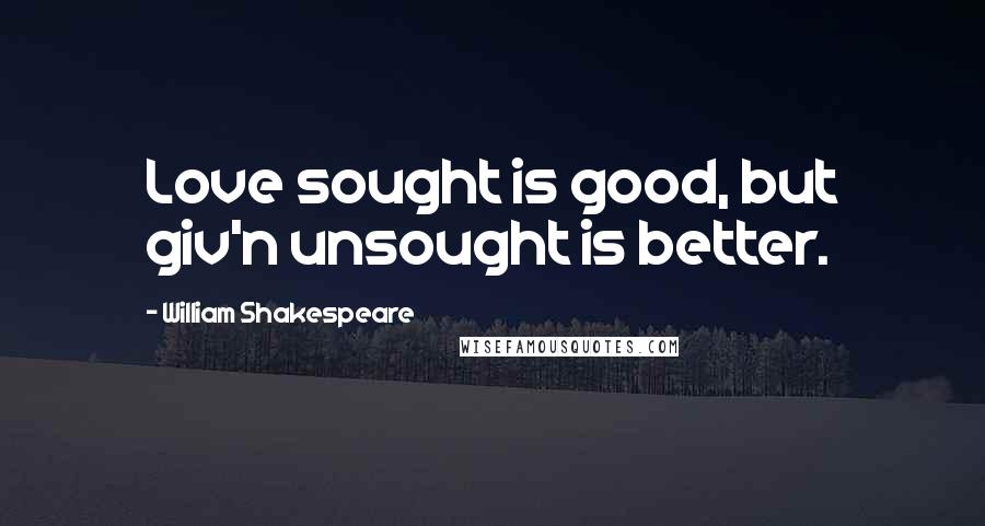 William Shakespeare Quotes: Love sought is good, but giv'n unsought is better.