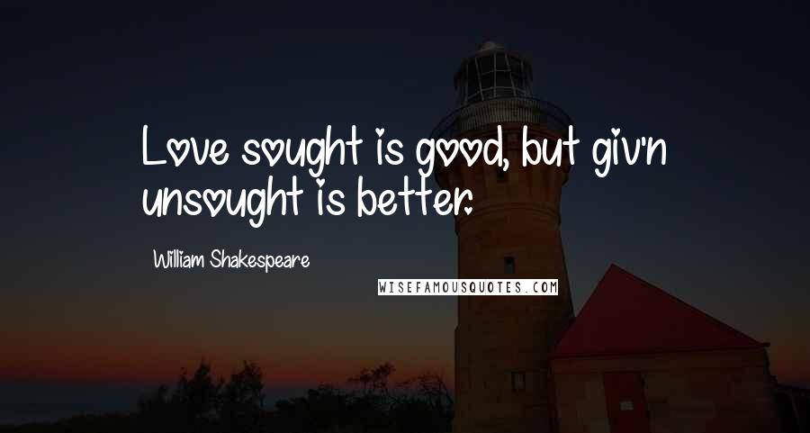 William Shakespeare Quotes: Love sought is good, but giv'n unsought is better.