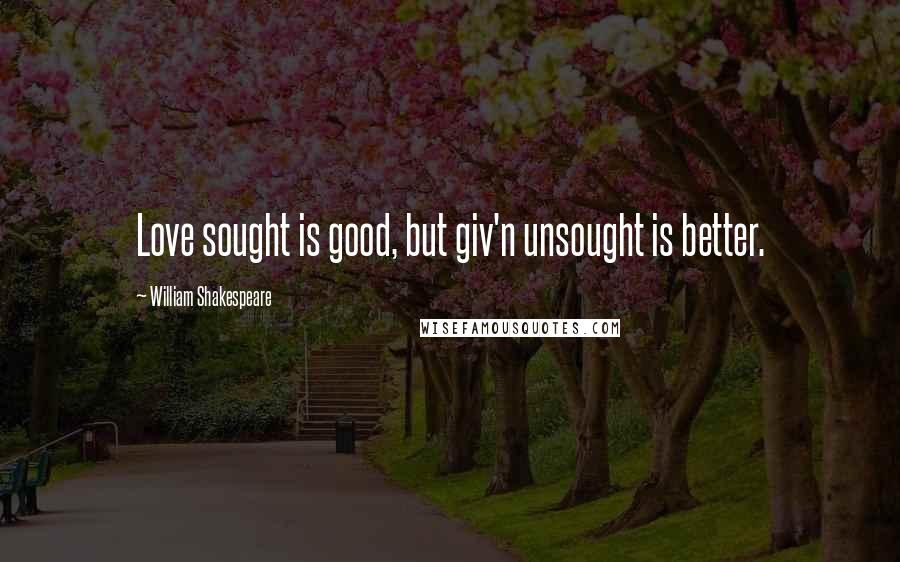 William Shakespeare Quotes: Love sought is good, but giv'n unsought is better.