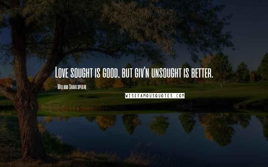 William Shakespeare Quotes: Love sought is good, but giv'n unsought is better.