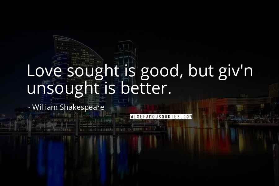 William Shakespeare Quotes: Love sought is good, but giv'n unsought is better.