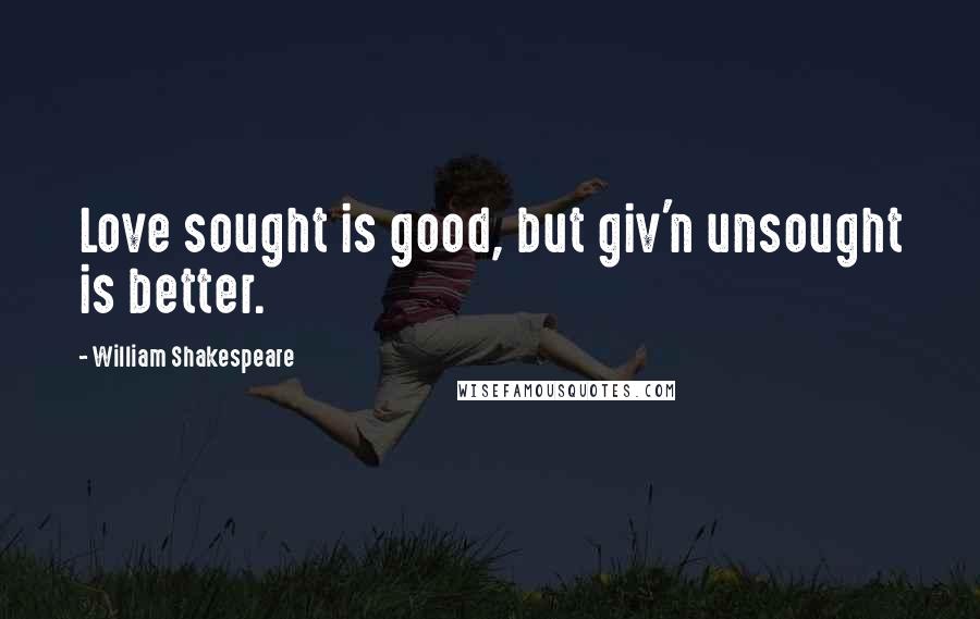 William Shakespeare Quotes: Love sought is good, but giv'n unsought is better.