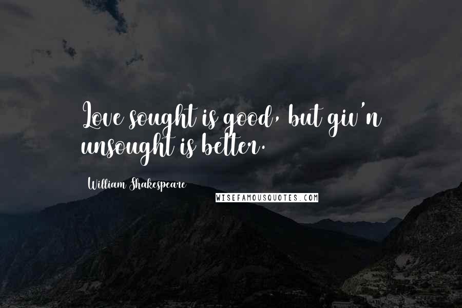 William Shakespeare Quotes: Love sought is good, but giv'n unsought is better.