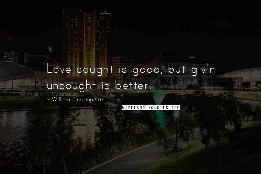 William Shakespeare Quotes: Love sought is good, but giv'n unsought is better.