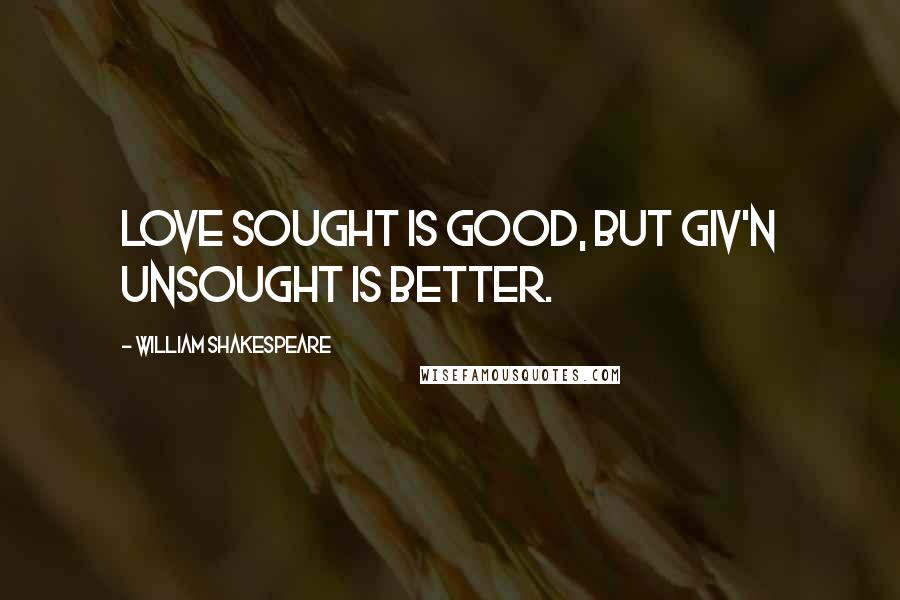 William Shakespeare Quotes: Love sought is good, but giv'n unsought is better.