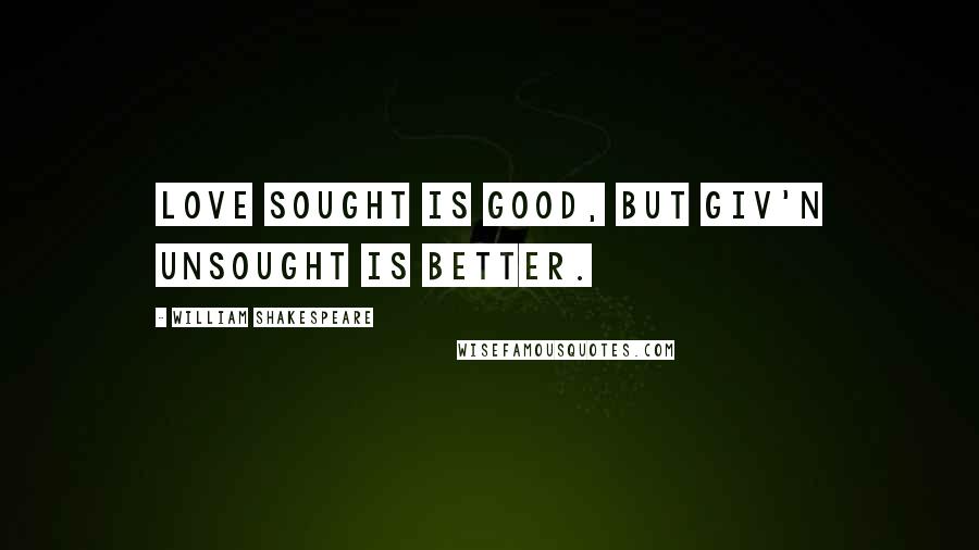 William Shakespeare Quotes: Love sought is good, but giv'n unsought is better.