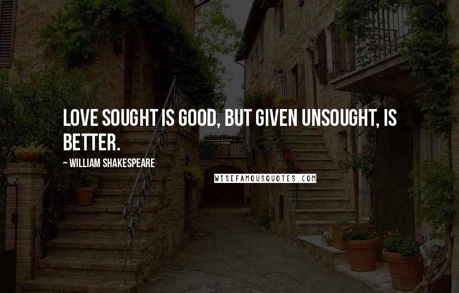 William Shakespeare Quotes: Love sought is good, but given unsought, is better.