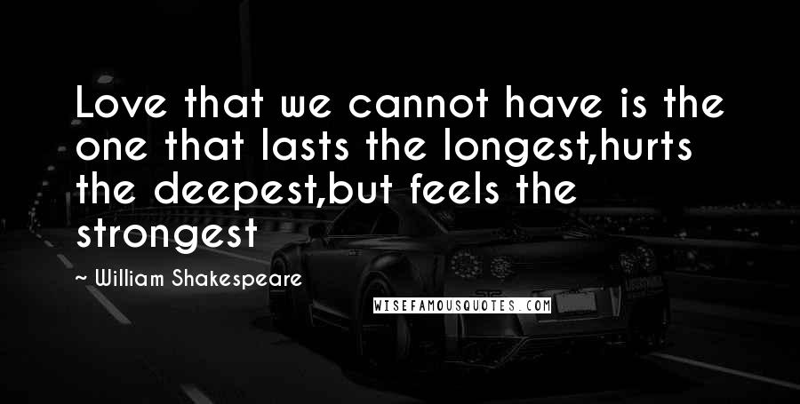William Shakespeare Quotes: Love that we cannot have is the one that lasts the longest,hurts the deepest,but feels the strongest
