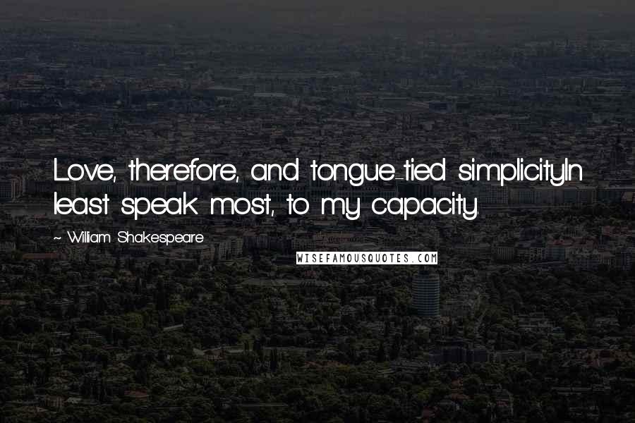 William Shakespeare Quotes: Love, therefore, and tongue-tied simplicityIn least speak most, to my capacity.