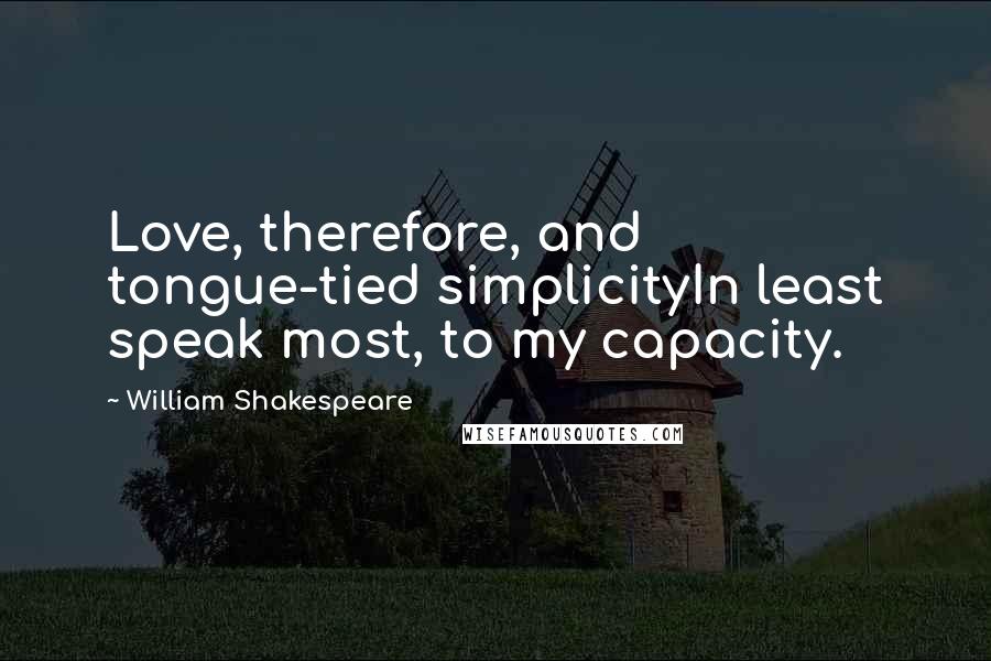 William Shakespeare Quotes: Love, therefore, and tongue-tied simplicityIn least speak most, to my capacity.