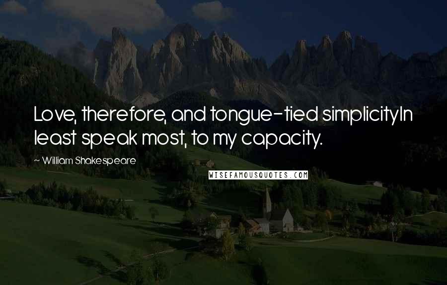 William Shakespeare Quotes: Love, therefore, and tongue-tied simplicityIn least speak most, to my capacity.