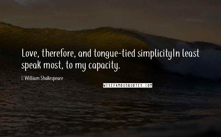 William Shakespeare Quotes: Love, therefore, and tongue-tied simplicityIn least speak most, to my capacity.