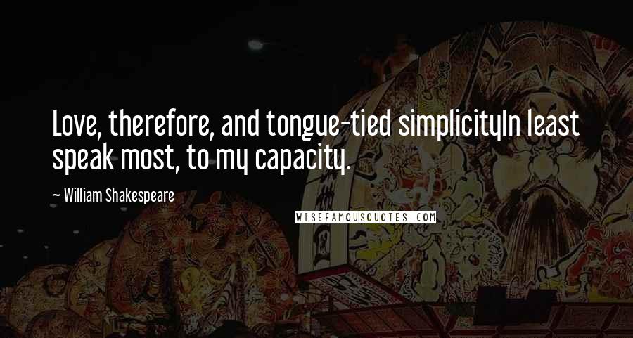 William Shakespeare Quotes: Love, therefore, and tongue-tied simplicityIn least speak most, to my capacity.