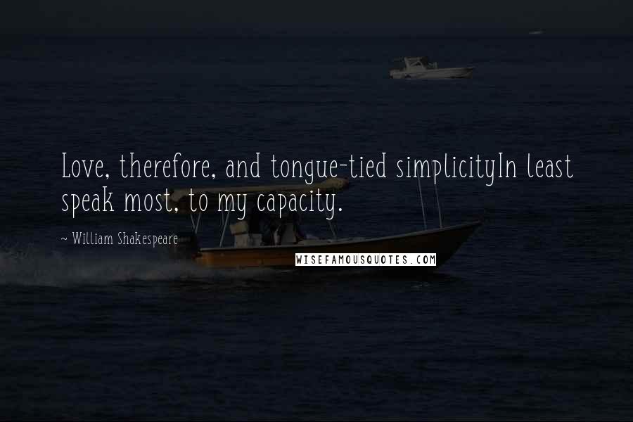 William Shakespeare Quotes: Love, therefore, and tongue-tied simplicityIn least speak most, to my capacity.