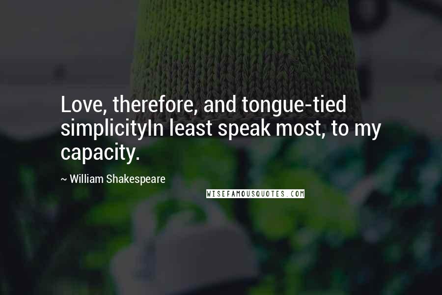 William Shakespeare Quotes: Love, therefore, and tongue-tied simplicityIn least speak most, to my capacity.