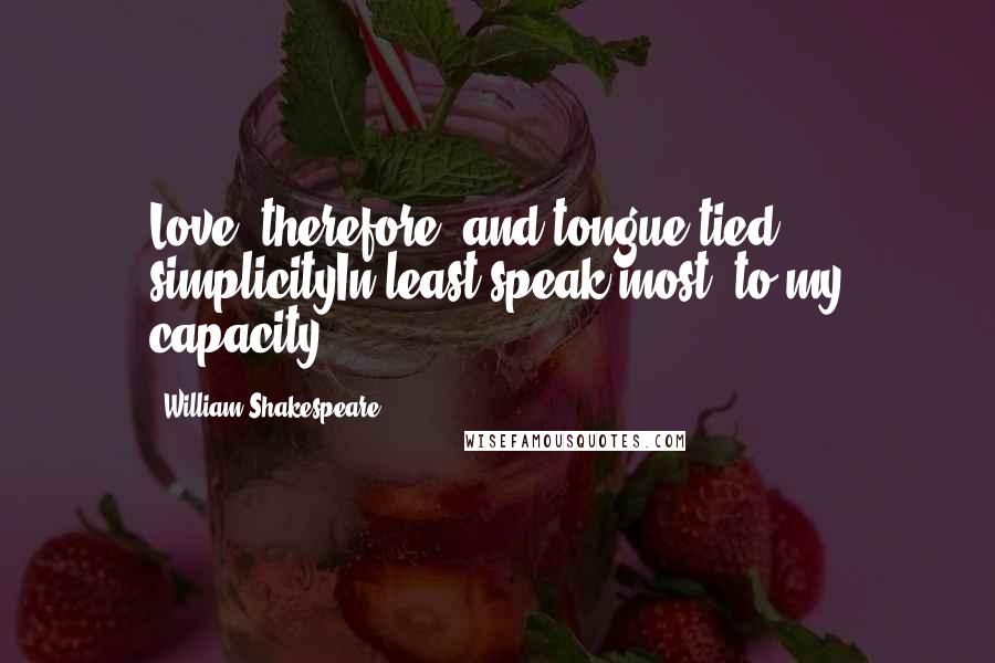William Shakespeare Quotes: Love, therefore, and tongue-tied simplicityIn least speak most, to my capacity.
