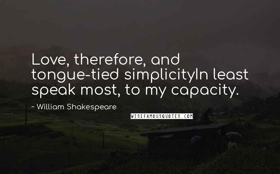 William Shakespeare Quotes: Love, therefore, and tongue-tied simplicityIn least speak most, to my capacity.