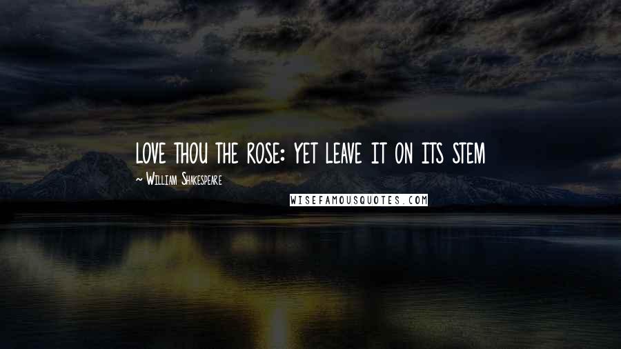 William Shakespeare Quotes: love thou the rose: yet leave it on its stem