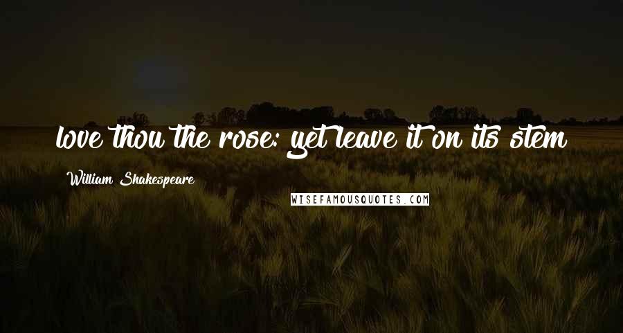 William Shakespeare Quotes: love thou the rose: yet leave it on its stem