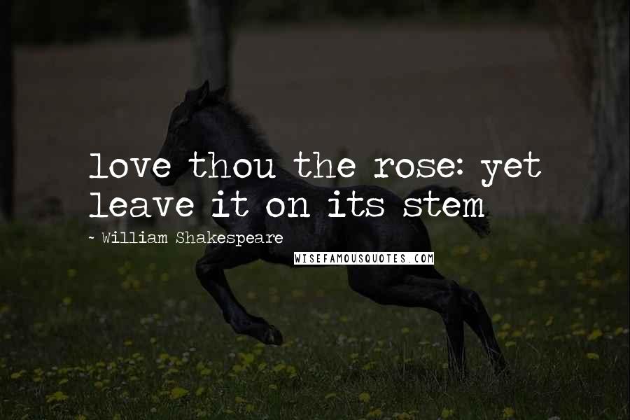 William Shakespeare Quotes: love thou the rose: yet leave it on its stem