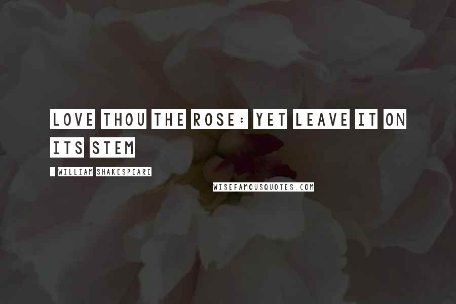 William Shakespeare Quotes: love thou the rose: yet leave it on its stem