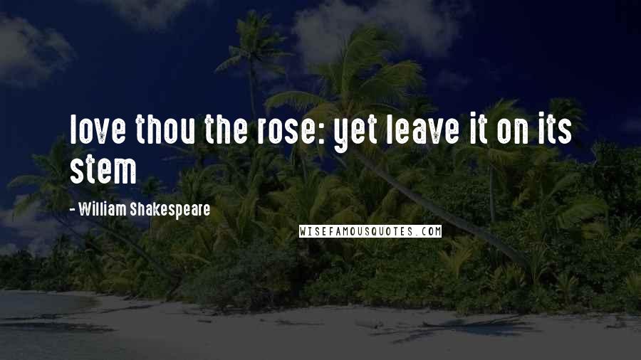 William Shakespeare Quotes: love thou the rose: yet leave it on its stem