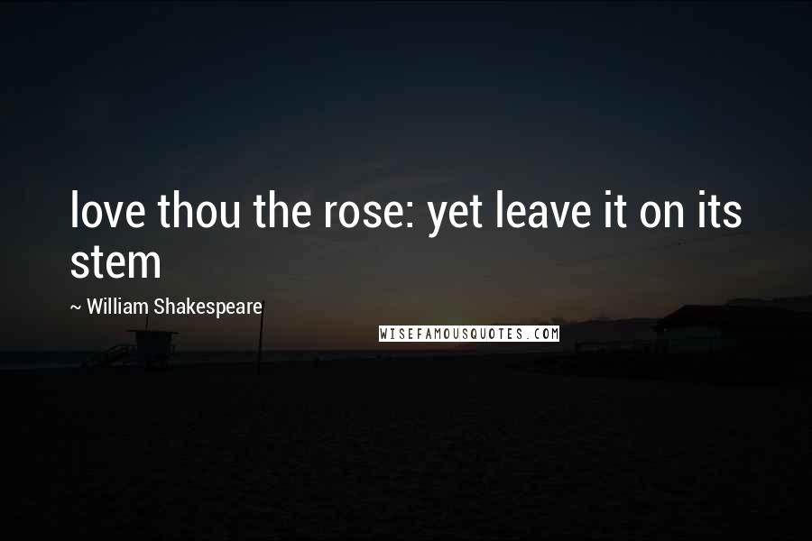 William Shakespeare Quotes: love thou the rose: yet leave it on its stem