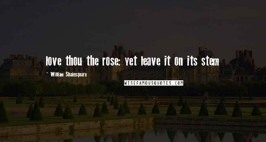 William Shakespeare Quotes: love thou the rose: yet leave it on its stem