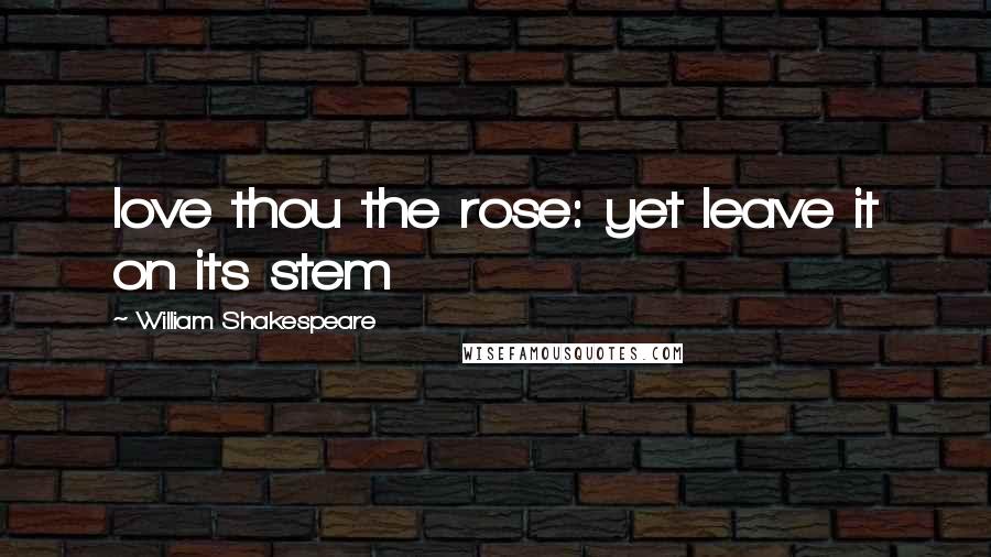 William Shakespeare Quotes: love thou the rose: yet leave it on its stem