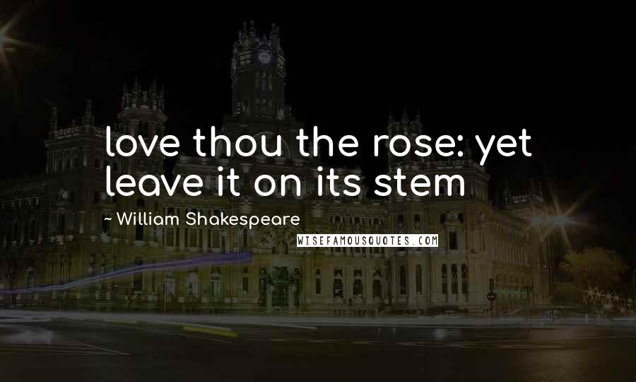 William Shakespeare Quotes: love thou the rose: yet leave it on its stem