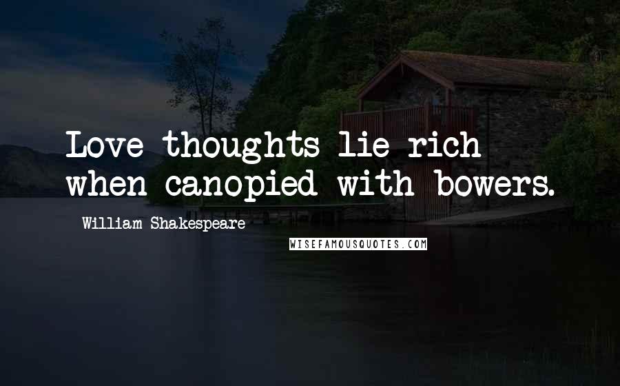 William Shakespeare Quotes: Love thoughts lie rich when canopied with bowers.