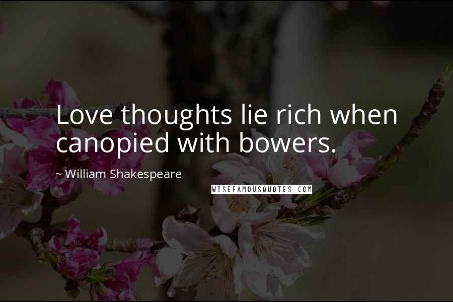 William Shakespeare Quotes: Love thoughts lie rich when canopied with bowers.