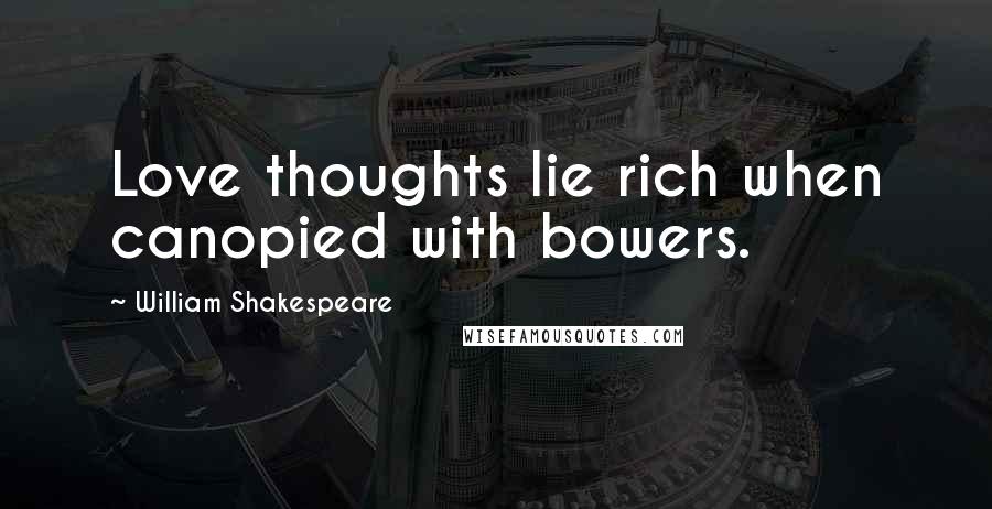 William Shakespeare Quotes: Love thoughts lie rich when canopied with bowers.