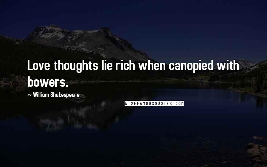 William Shakespeare Quotes: Love thoughts lie rich when canopied with bowers.