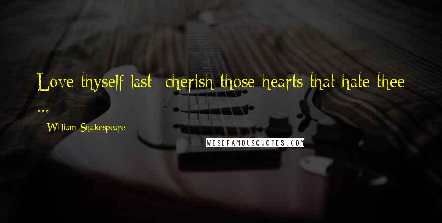 William Shakespeare Quotes: Love thyself last: cherish those hearts that hate thee ...