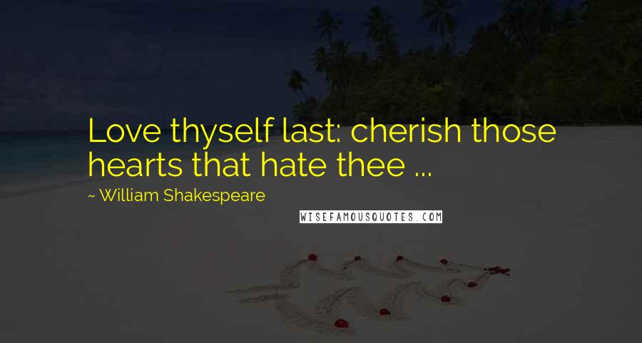 William Shakespeare Quotes: Love thyself last: cherish those hearts that hate thee ...