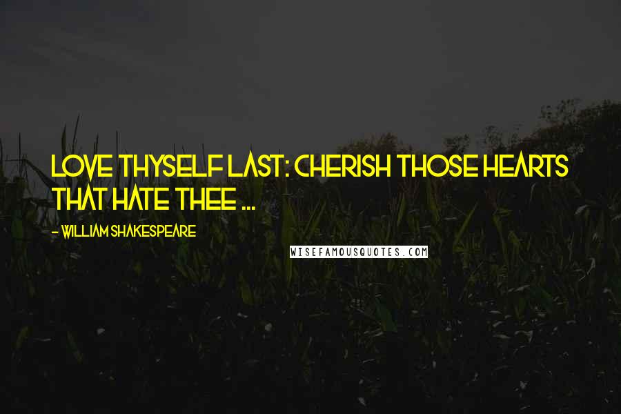 William Shakespeare Quotes: Love thyself last: cherish those hearts that hate thee ...