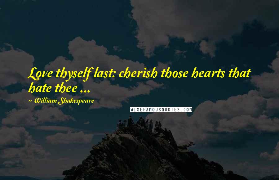 William Shakespeare Quotes: Love thyself last: cherish those hearts that hate thee ...