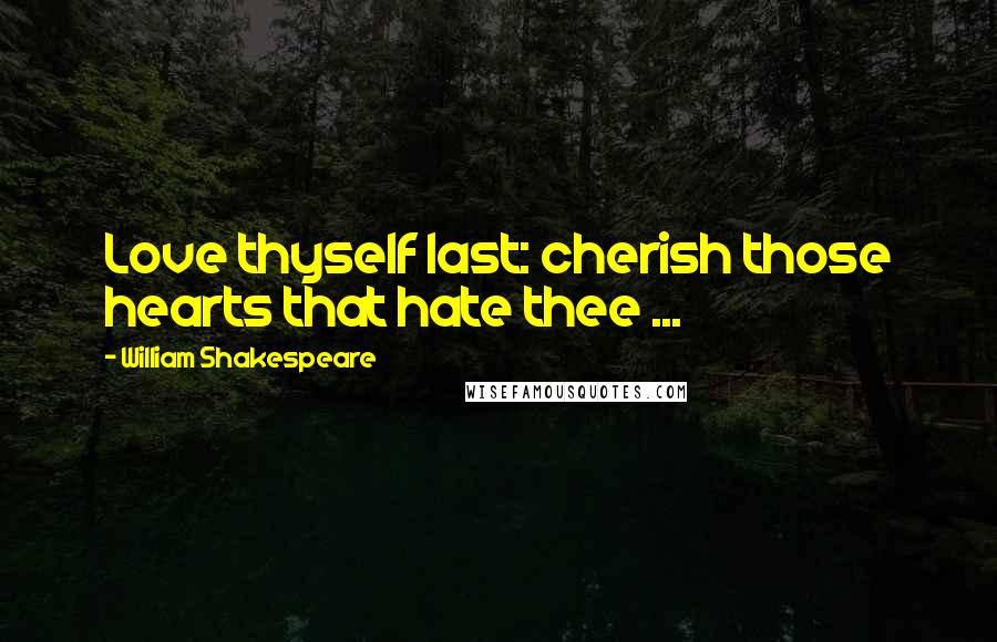 William Shakespeare Quotes: Love thyself last: cherish those hearts that hate thee ...