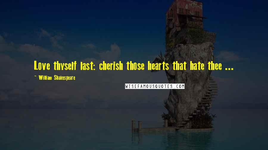 William Shakespeare Quotes: Love thyself last: cherish those hearts that hate thee ...