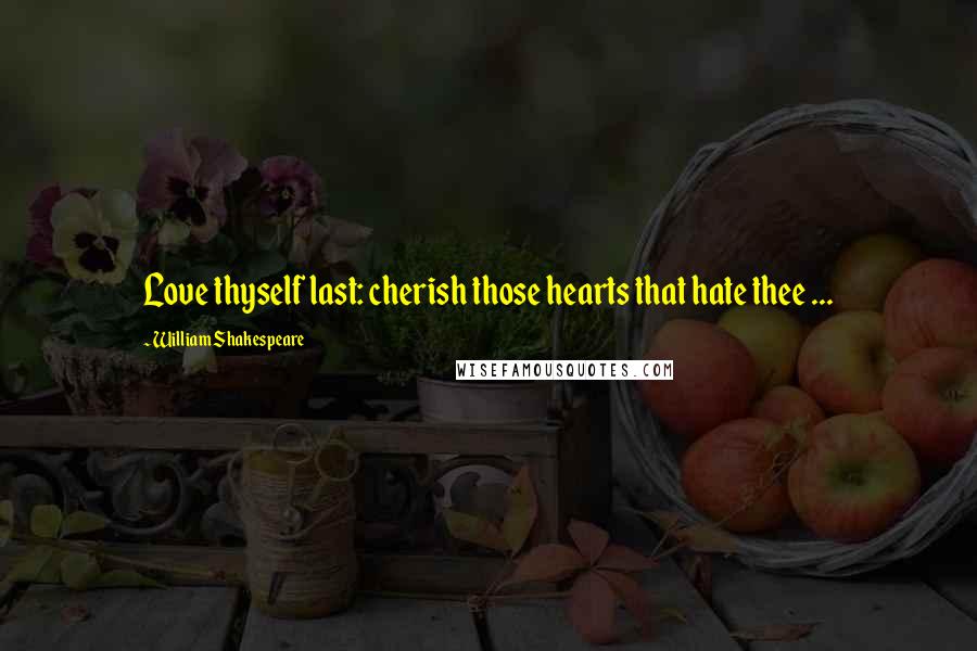 William Shakespeare Quotes: Love thyself last: cherish those hearts that hate thee ...